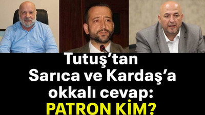 Tutuş’tan Sarıca ve Kardaş’a okkalı cevap: PATRON KİM?